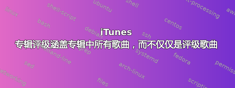 iTunes 专辑评级涵盖专辑中所有歌曲，而不仅仅是评级歌曲