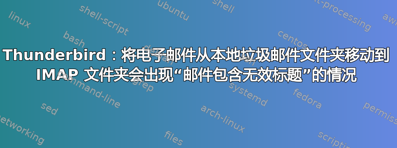 Thunderbird：将电子邮件从本地垃圾邮件文件夹移动到 IMAP 文件夹会出现“邮件包含无效标题”的情况