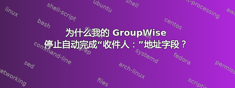 为什么我的 GroupWise 停止自动完成“收件人：”地址字段？