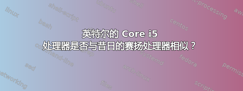 英特尔的 Core i5 处理器是否与昔日的赛扬处理器相似？