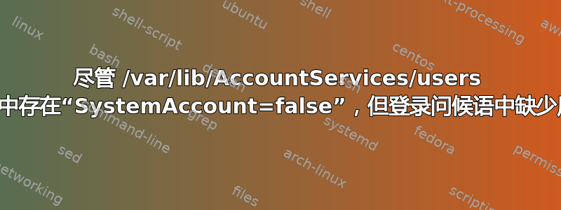 尽管 /var/lib/AccountServices/users 文件中存在“SystemAccount=false”，但登录问候语中缺少用户