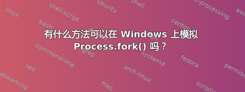 有什么方法可以在 Windows 上模拟 Process.fork() 吗？