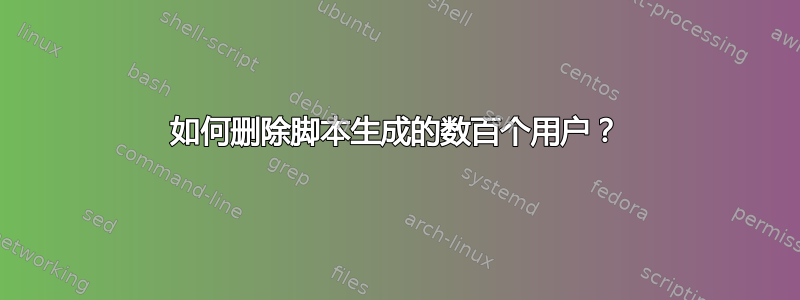 如何删除脚本生成的数百个用户？