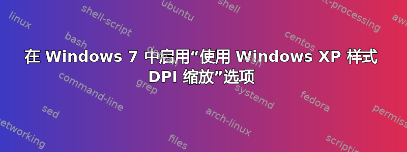 在 Windows 7 中启用“使用 Windows XP 样式 DPI 缩放”选项