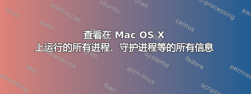 查看在 Mac OS X 上运行的所有进程、守护进程等的所有信息