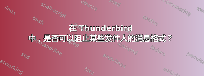 在 Thunderbird 中，是否可以阻止某些发件人的消息格式？