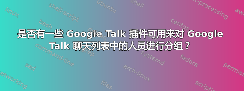 是否有一些 Google Talk 插件可用来对 Google Talk 聊天列表中的人员进行分组？