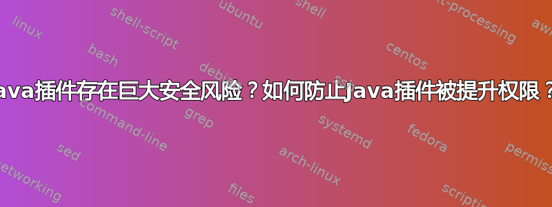 Java插件存在巨大安全风险？如何防止Java插件被提升权限？