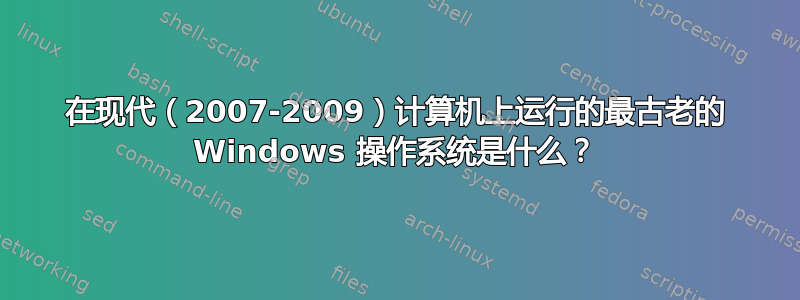 在现代（2007-2009）计算机上运行的最古老的 Windows 操作系统是什么？