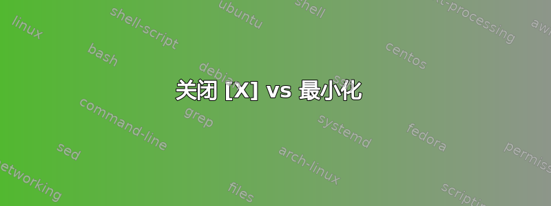 关闭 [X] vs 最小化 