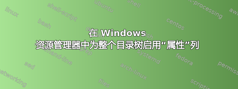 在 Windows 资源管理器中为整个目录树启用“属性”列