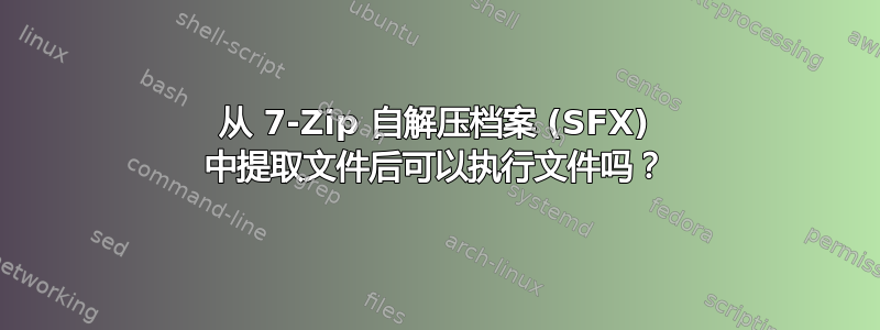 从 7-Zip 自解压档案 (SFX) 中提取文件后可以执行文件吗？