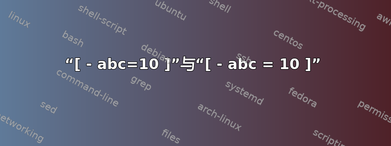 “[ - abc=10 ]”与“[ - abc = 10 ]”