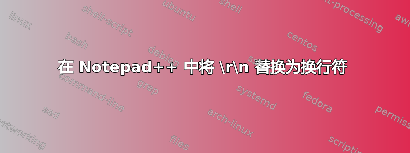 在 Notepad++ 中将 \r\n 替换为换行符