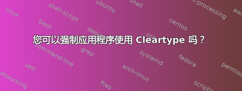 您可以强制应用程序使用 Cleartype 吗？