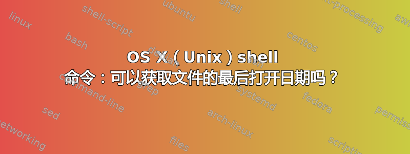 OS X（Unix）shell 命令：可以获取文件的最后打开日期吗？