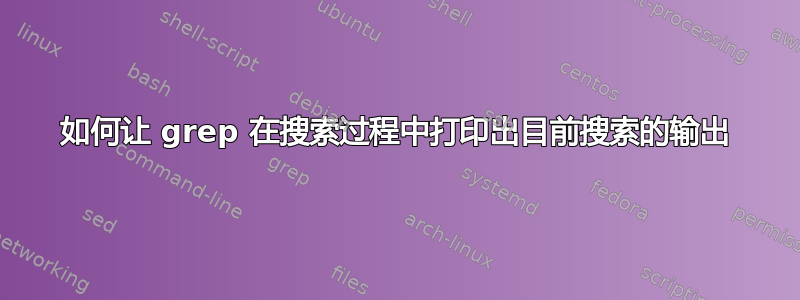 如何让 grep 在搜索过程中打印出目前搜索的输出