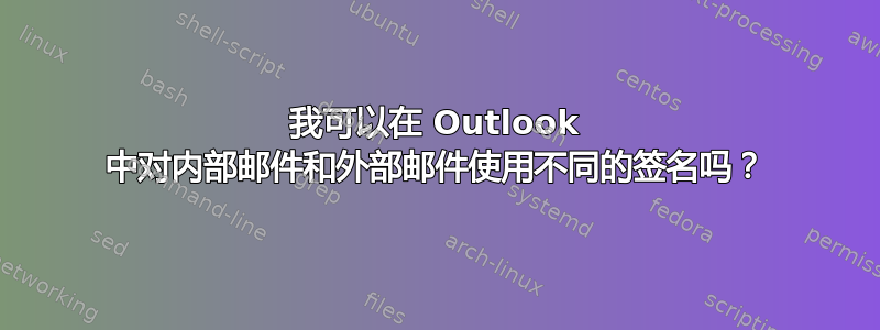 我可以在 Outlook 中对内部邮件和外部邮件使用不同的签名吗？