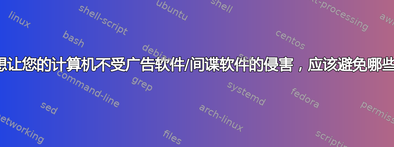 如果您想让您的计算机不受广告软件/间谍软件的侵害，应该避免哪些事情？