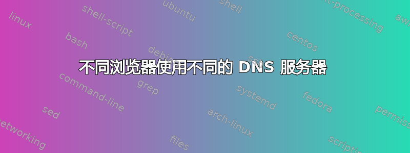 不同浏览器使用不同的 DNS 服务器