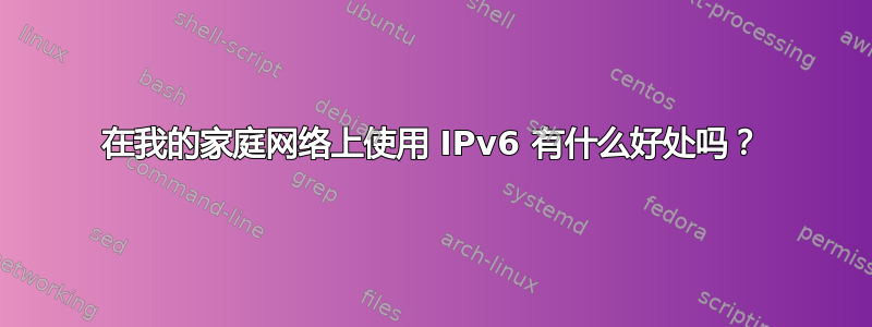 在我的家庭网络上使用 IPv6 有什么好处吗？