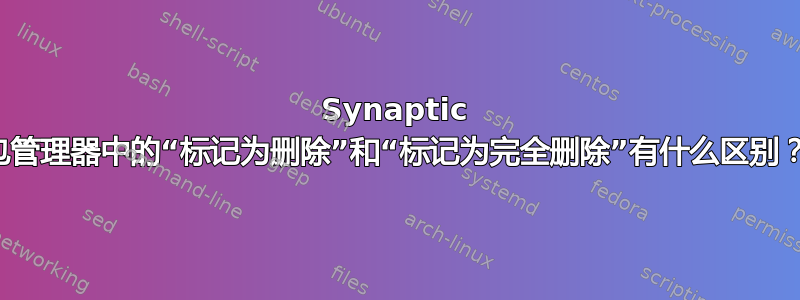 Synaptic 包管理器中的“标记为删除”和“标记为完全删除”有什么区别？