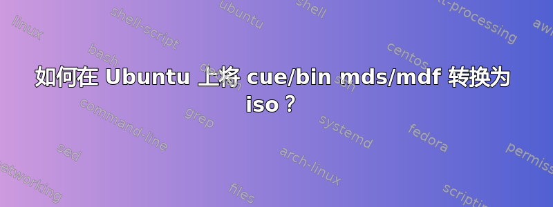 如何在 Ubuntu 上将 cue/bin mds/mdf 转换为 iso？