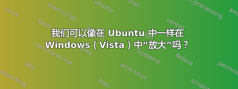 我们可以像在 Ubuntu 中一样在 Windows（Vista）中“放大”吗？