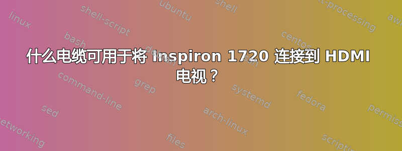 什么电缆可用于将 Inspiron 1720 连接到 HDMI 电视？