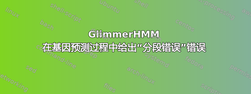 GlimmerHMM 在基因预测过程中给出“分段错误”错误