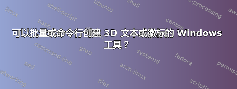 可以批量或命令行创建 3D 文本或徽标的 Windows 工具？