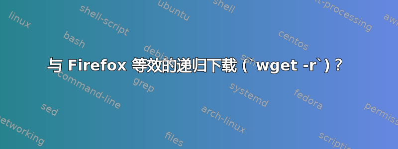 与 Firefox 等效的递归下载 (`wget -r`)？