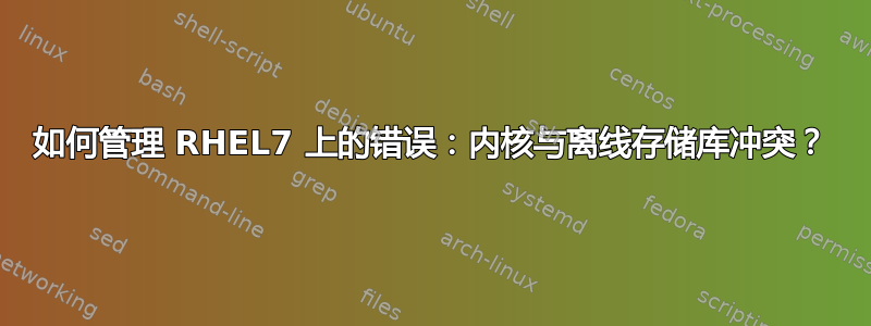 如何管理 RHEL7 上的错误：内核与离线存储库冲突？