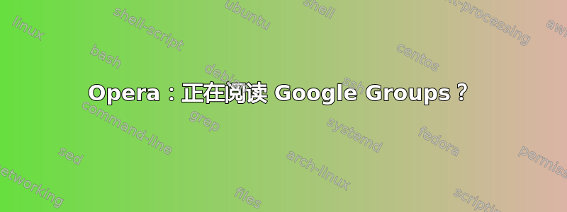 Opera：正在阅读 Google Groups？