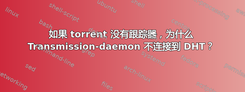 如果 torrent 没有跟踪器，为什么 Transmission-daemon 不连接到 DHT？