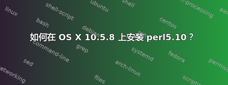 如何在 OS X 10.5.8 上安装 perl5.10？