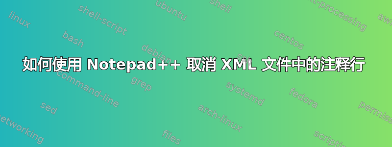 如何使用 Notepad++ 取消 XML 文件中的注释行