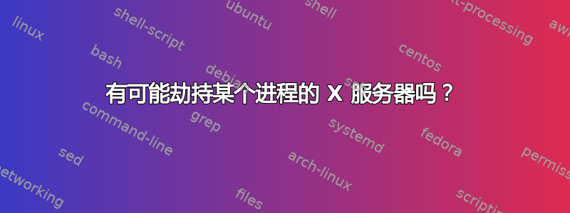 有可能劫持某个进程的 X 服务器吗？