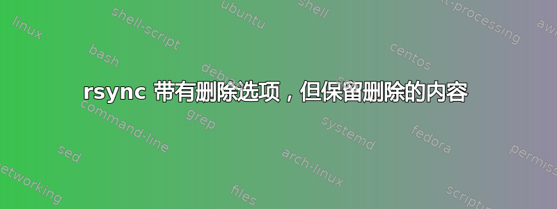 rsync 带有删除选项，但保留删除的内容