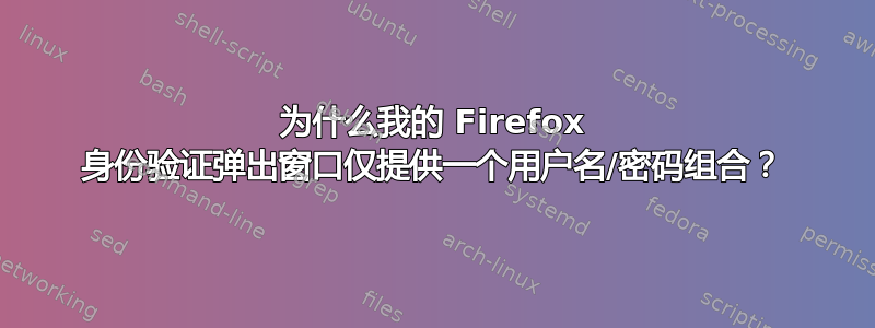 为什么我的 Firefox 身份验证弹出窗口仅提供一个用户名/密码组合？