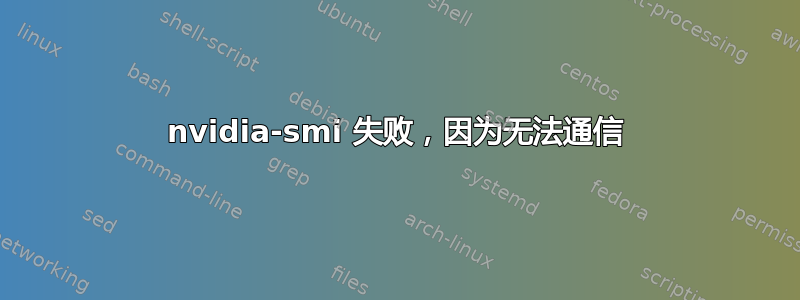 nvidia-smi 失败，因为无法通信