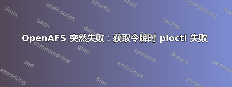 OpenAFS 突然失败：获取令牌时 pioctl 失败