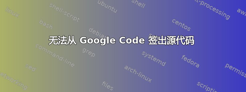 无法从 Google Code 签出源代码