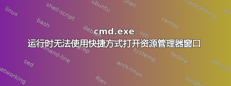 cmd.exe 运行时无法使用快捷方式打开资源管理器窗口