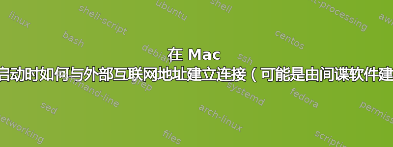 在 Mac 上，初始启动时如何与外部互联网地址建立连接（可能是由间谍软件建立的）？