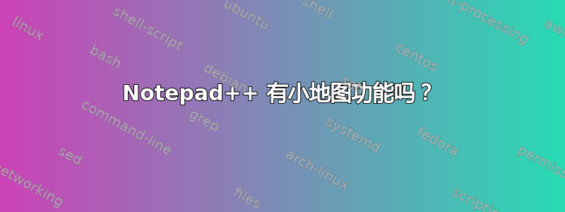 Notepad++ 有小地图功能吗？