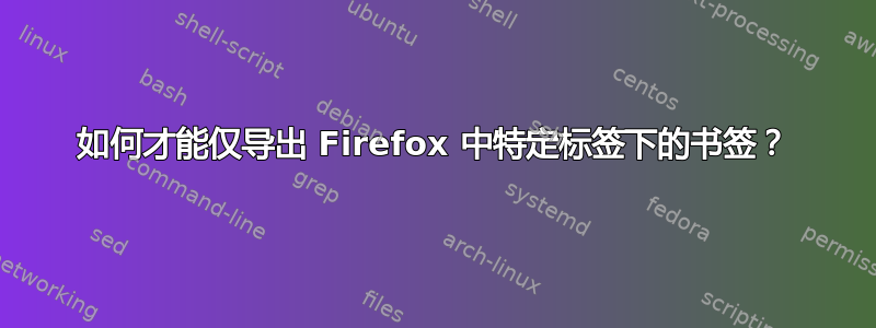 如何才能仅导出 Firefox 中特定标签下的书签？