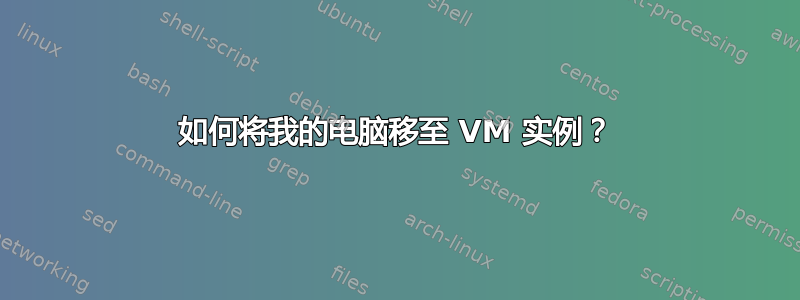 如何将我的电脑移至 VM 实例？