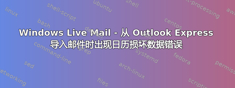 Windows Live Mail - 从 Outlook Express 导入邮件时出现日历损坏数据错误