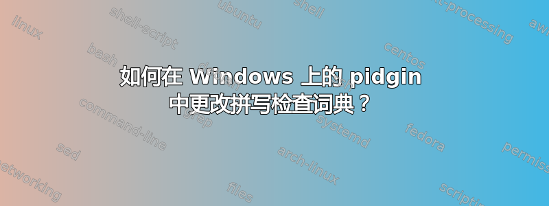 如何在 Windows 上的 pidgin 中更改拼写检查词典？